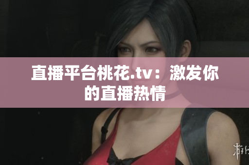 直播平台桃花.tv：激发你的直播热情