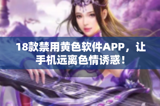 18款禁用黄色软件APP，让手机远离色情诱惑！