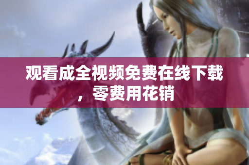 观看成全视频免费在线下载，零费用花销