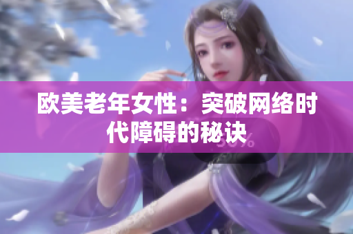 欧美老年女性：突破网络时代障碍的秘诀