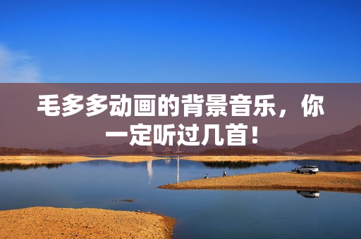 毛多多动画的背景音乐，你一定听过几首！