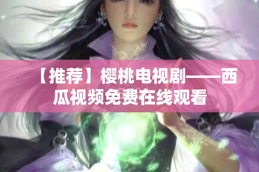 【推荐】樱桃电视剧——西瓜视频免费在线观看