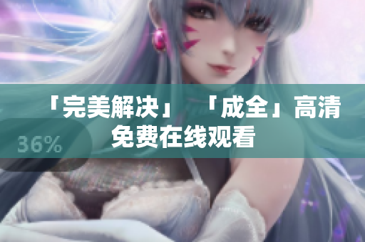 「完美解决」  「成全」高清免费在线观看