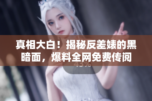 真相大白！揭秘反差婊的黑暗面，爆料全网免费传阅