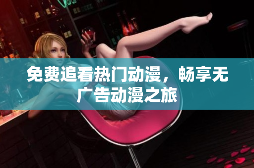 免费追看热门动漫，畅享无广告动漫之旅