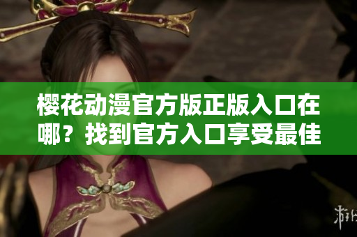 樱花动漫官方版正版入口在哪？找到官方入口享受最佳观影体验