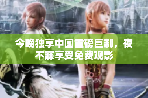 今晚独享中国重磅巨制，夜不寐享受免费观影