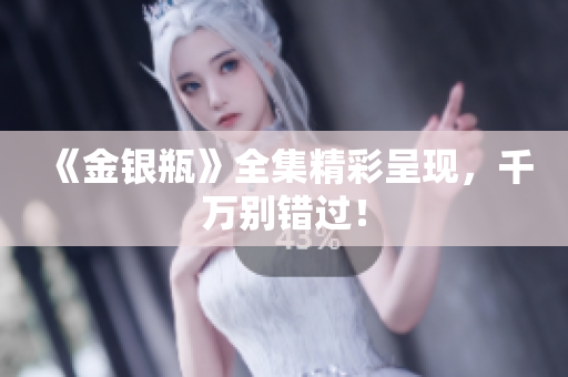 《金银瓶》全集精彩呈现，千万别错过！