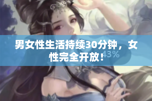 男女性生活持续30分钟，女性完全开放！