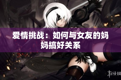 爱情挑战：如何与女友的妈妈搞好关系