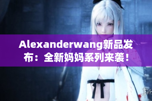 Alexanderwang新品发布：全新妈妈系列来袭！