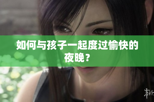 如何与孩子一起度过愉快的夜晚？