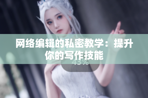 网络编辑的私密教学：提升你的写作技能
