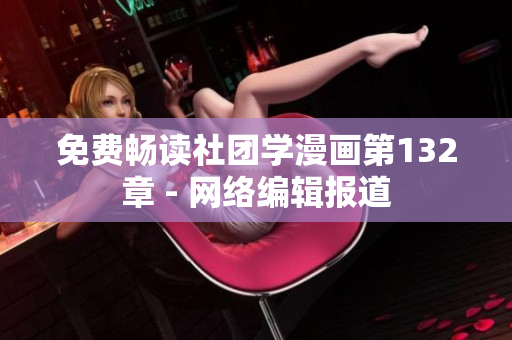 免费畅读社团学漫画第132章 - 网络编辑报道