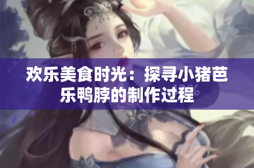 欢乐美食时光：探寻小猪芭乐鸭脖的制作过程