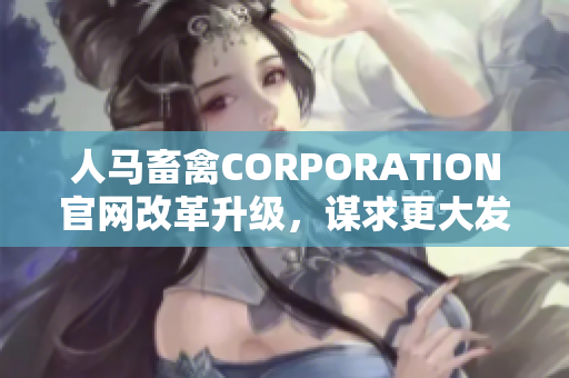 人马畜禽CORPORATION官网改革升级，谋求更大发展
