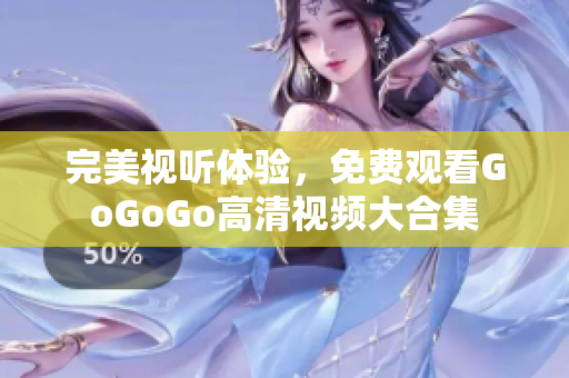 完美视听体验，免费观看GoGoGo高清视频大合集