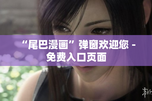 “尾巴漫画”弹窗欢迎您 - 免费入口页面