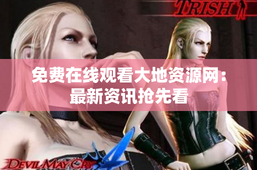 免费在线观看大地资源网：最新资讯抢先看