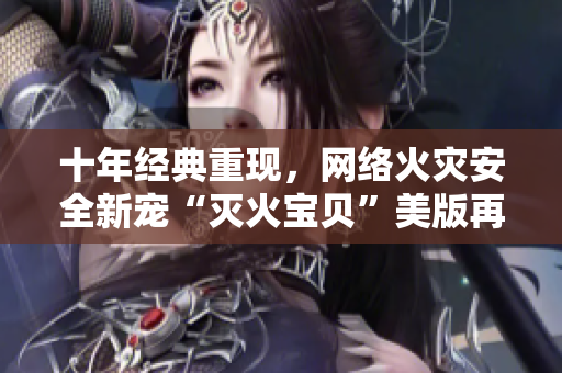 十年经典重现，网络火灾安全新宠“灭火宝贝”美版再次来袭
