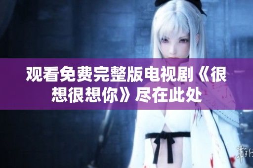 观看免费完整版电视剧《很想很想你》尽在此处