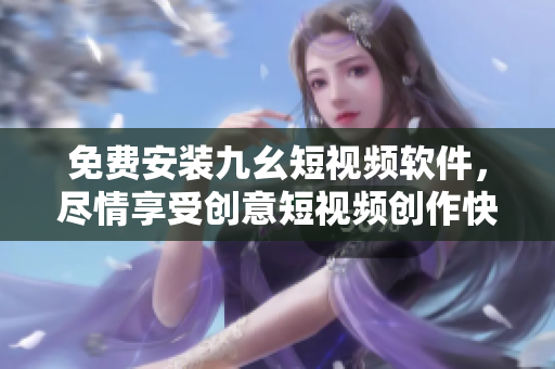 免费安装九幺短视频软件，尽情享受创意短视频创作快感