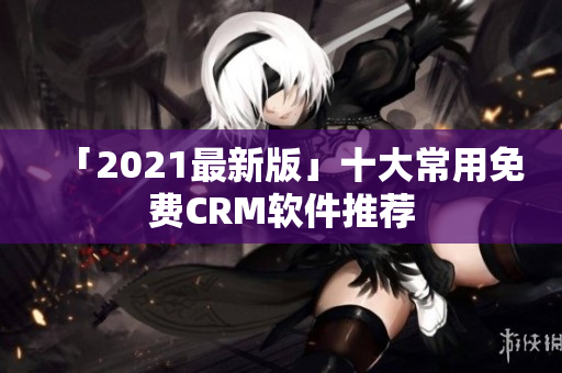 「2021最新版」十大常用免费CRM软件推荐