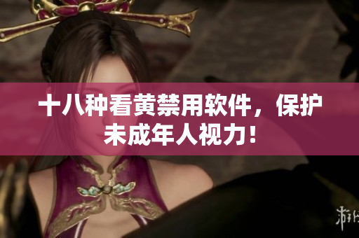 十八种看黄禁用软件，保护未成年人视力！