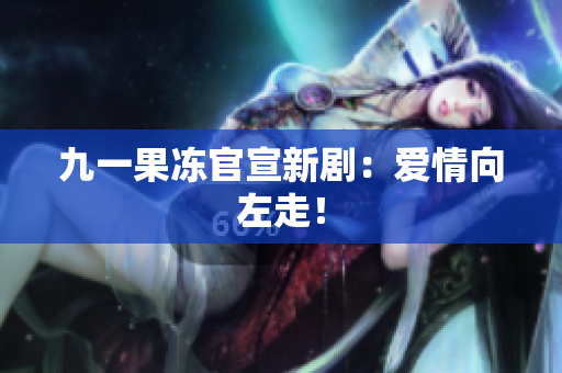 九一果冻官宣新剧：爱情向左走！