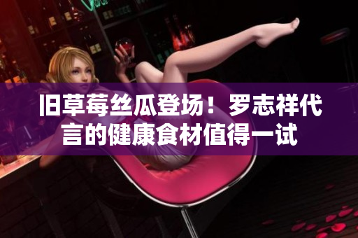 旧草莓丝瓜登场！罗志祥代言的健康食材值得一试