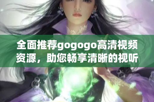 全面推荐gogogo高清视频资源，助您畅享清晰的视听盛宴