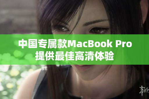 中国专属款MacBook Pro提供最佳高清体验