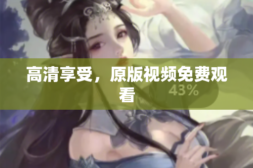 高清享受，原版视频免费观看
