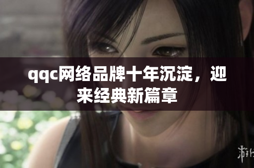 qqc网络品牌十年沉淀，迎来经典新篇章