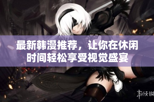 最新韩漫推荐，让你在休闲时间轻松享受视觉盛宴