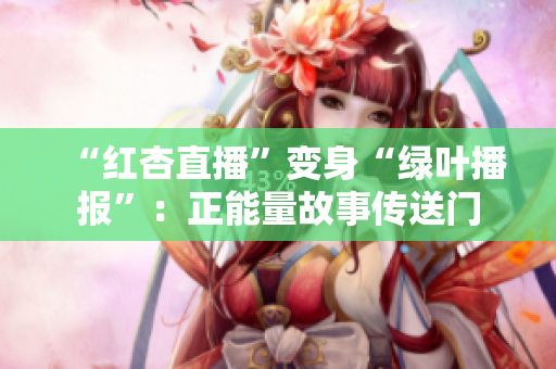 “红杏直播”变身“绿叶播报”：正能量故事传送门