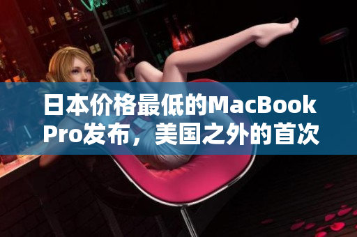 日本价格最低的MacBook Pro发布，美国之外的首次发售