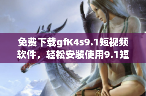 免费下载gfK4s9.1短视频软件，轻松安装使用9.1短视频。