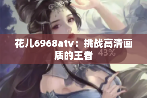 花儿6968atv：挑战高清画质的王者
