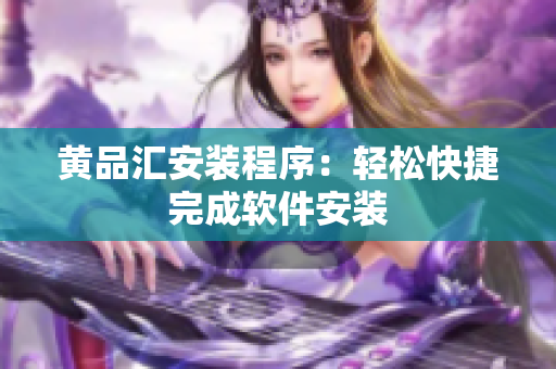 黄品汇安装程序：轻松快捷完成软件安装