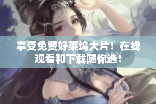 享受免费好莱坞大片！在线观看和下载随你选！