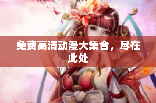 免费高清动漫大集合，尽在此处