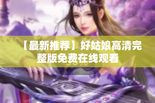 【最新推荐】好姑娘高清完整版免费在线观看
