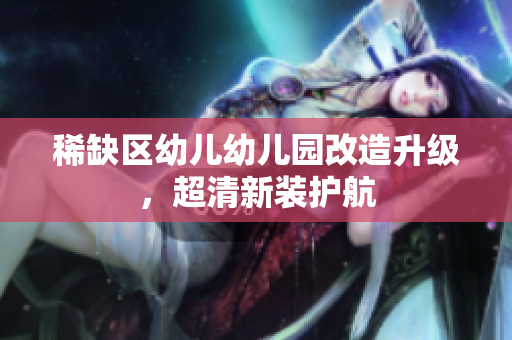 稀缺区幼儿幼儿园改造升级，超清新装护航
