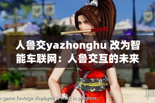 人鲁交yazhonghu 改为智能车联网：人鲁交互的未来