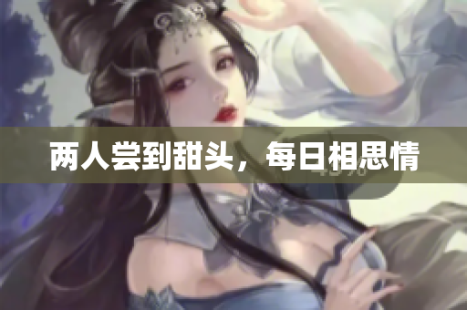 两人尝到甜头，每日相思情