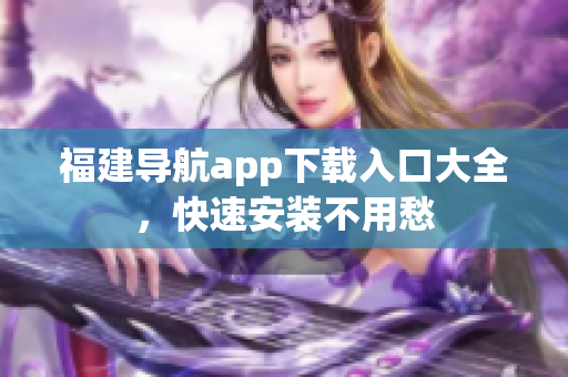 福建导航app下载入口大全，快速安装不用愁
