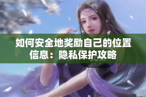 如何安全地奖励自己的位置信息：隐私保护攻略
