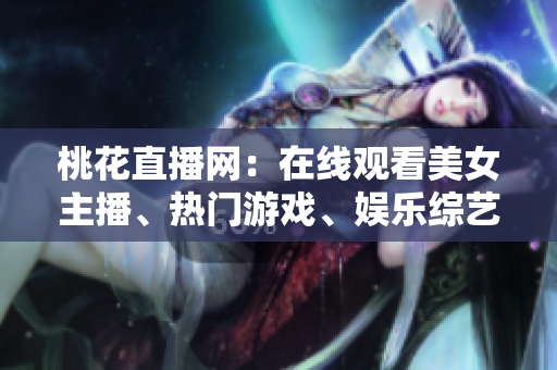 桃花直播网：在线观看美女主播、热门游戏、娱乐综艺！
