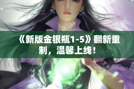 《新版金银瓶1-5》翻新重制，温馨上线！
